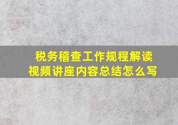 税务稽查工作规程解读视频讲座内容总结怎么写