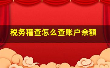 税务稽查怎么查账户余额