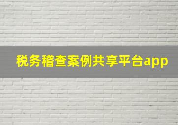 税务稽查案例共享平台app