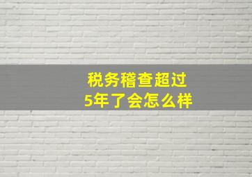 税务稽查超过5年了会怎么样