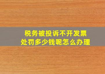 税务被投诉不开发票处罚多少钱呢怎么办理