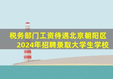 税务部门工资待遇北京朝阳区2024年招聘录取大学生学校