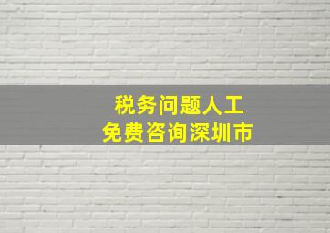 税务问题人工免费咨询深圳市