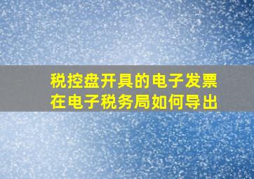 税控盘开具的电子发票在电子税务局如何导出