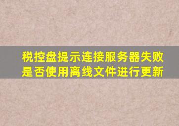 税控盘提示连接服务器失败是否使用离线文件进行更新