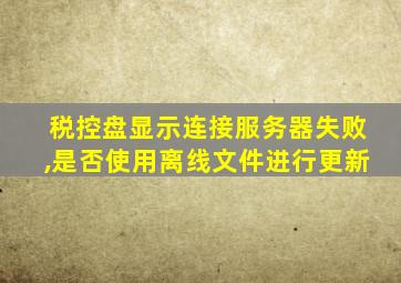 税控盘显示连接服务器失败,是否使用离线文件进行更新