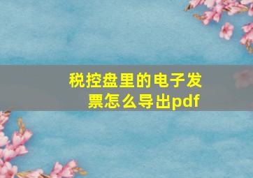 税控盘里的电子发票怎么导出pdf