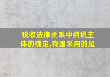 税收法律关系中纳税主体的确定,我国采用的是