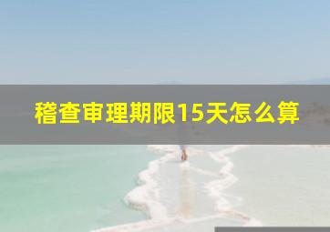 稽查审理期限15天怎么算