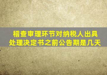 稽查审理环节对纳税人出具处理决定书之前公告期是几天