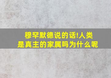 穆罕默德说的话!人类是真主的家属吗为什么呢