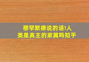 穆罕默德说的话!人类是真主的家属吗知乎