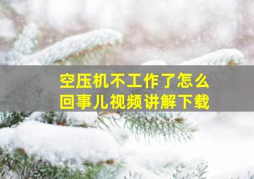 空压机不工作了怎么回事儿视频讲解下载