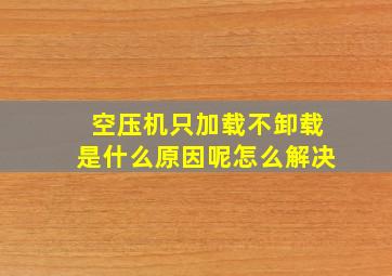 空压机只加载不卸载是什么原因呢怎么解决