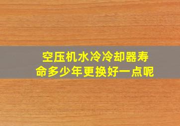 空压机水冷冷却器寿命多少年更换好一点呢