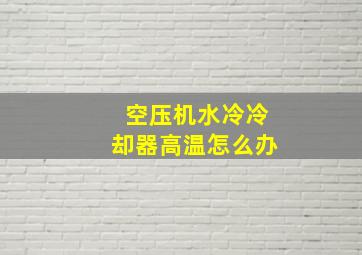 空压机水冷冷却器高温怎么办