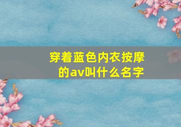 穿着蓝色内衣按摩的av叫什么名字