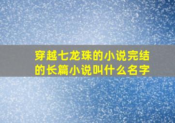 穿越七龙珠的小说完结的长篇小说叫什么名字