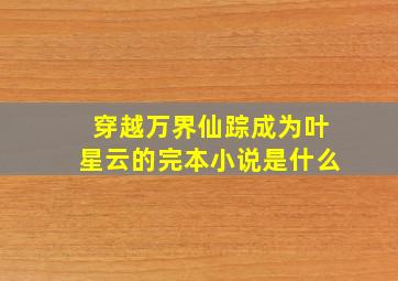 穿越万界仙踪成为叶星云的完本小说是什么