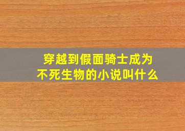 穿越到假面骑士成为不死生物的小说叫什么