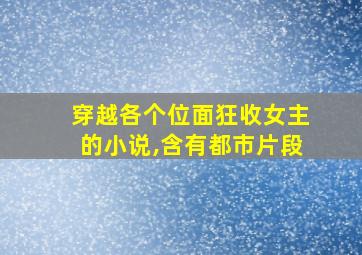 穿越各个位面狂收女主的小说,含有都市片段