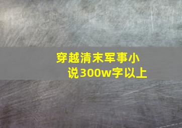 穿越清末军事小说300w字以上