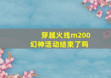 穿越火线m200幻神活动结束了吗