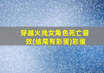 穿越火线女角色死亡音效(结尾有彩蛋)彩蛋