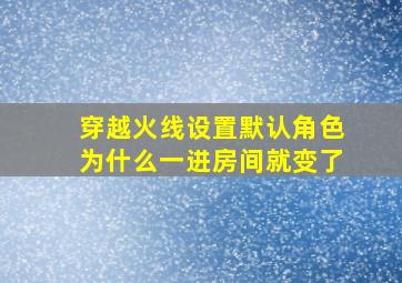 穿越火线设置默认角色为什么一进房间就变了