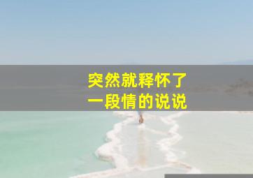 突然就释怀了一段情的说说