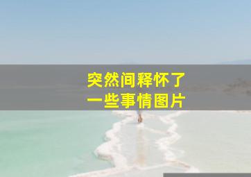 突然间释怀了一些事情图片