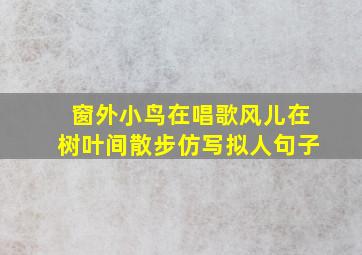 窗外小鸟在唱歌风儿在树叶间散步仿写拟人句子