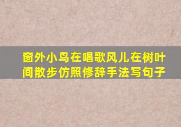 窗外小鸟在唱歌风儿在树叶间散步仿照修辞手法写句子