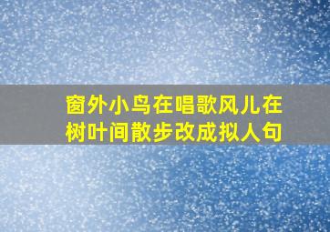 窗外小鸟在唱歌风儿在树叶间散步改成拟人句