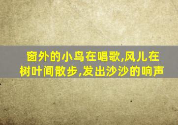 窗外的小鸟在唱歌,风儿在树叶间散步,发出沙沙的响声