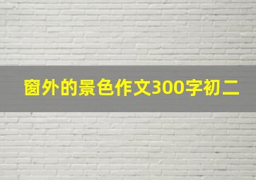 窗外的景色作文300字初二