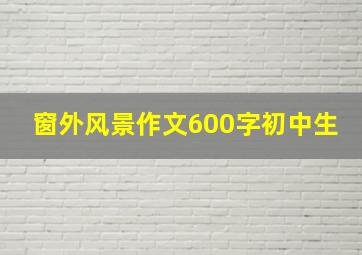 窗外风景作文600字初中生