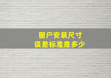 窗户安装尺寸误差标准是多少