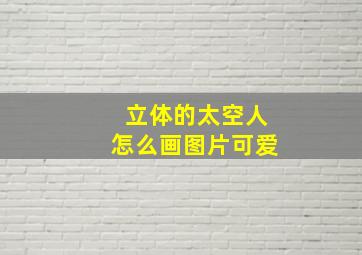 立体的太空人怎么画图片可爱