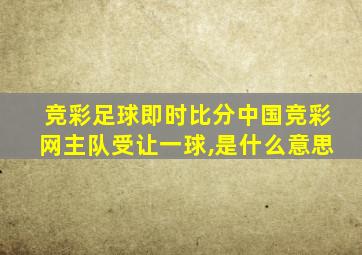 竞彩足球即时比分中国竞彩网主队受让一球,是什么意思