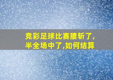 竞彩足球比赛腰斩了,半全场中了,如何结算