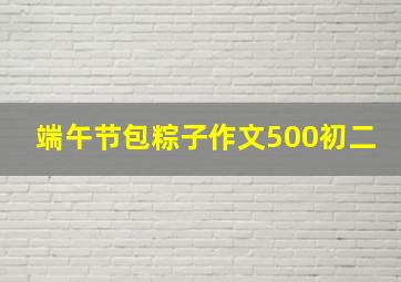 端午节包粽子作文500初二