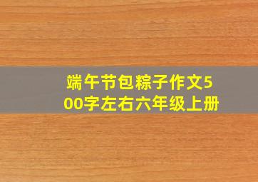 端午节包粽子作文500字左右六年级上册