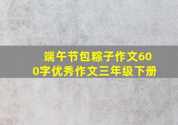 端午节包粽子作文600字优秀作文三年级下册