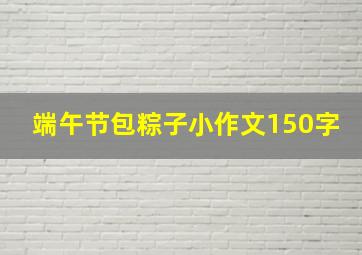 端午节包粽子小作文150字