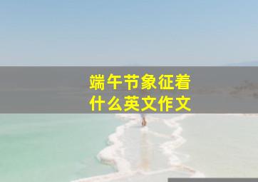 端午节象征着什么英文作文