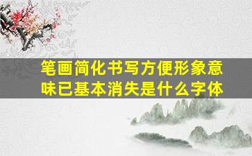 笔画简化书写方便形象意味已基本消失是什么字体