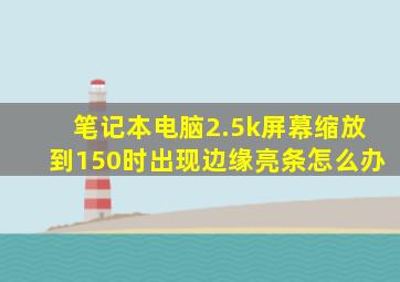 笔记本电脑2.5k屏幕缩放到150时出现边缘亮条怎么办