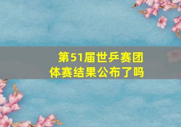 第51届世乒赛团体赛结果公布了吗