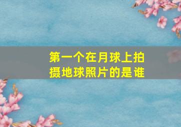 第一个在月球上拍摄地球照片的是谁